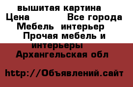 вышитая картина  › Цена ­ 8 000 - Все города Мебель, интерьер » Прочая мебель и интерьеры   . Архангельская обл.